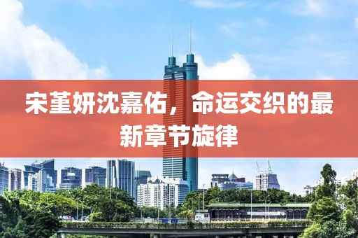 宋堇妍沈嘉佑，命運交織的最新章節(jié)旋律