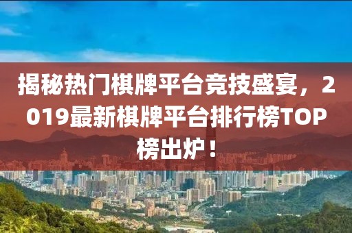 揭秘?zé)衢T棋牌平臺(tái)競技盛宴，2019最新棋牌平臺(tái)排行榜TOP榜出爐！