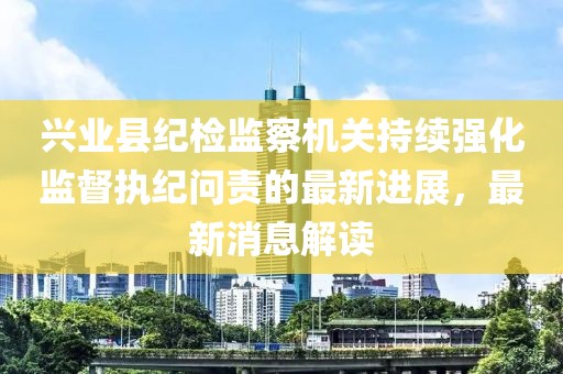 興業(yè)縣紀(jì)檢監(jiān)察機(jī)關(guān)持續(xù)強(qiáng)化監(jiān)督執(zhí)紀(jì)問(wèn)責(zé)的最新進(jìn)展，最新消息解讀