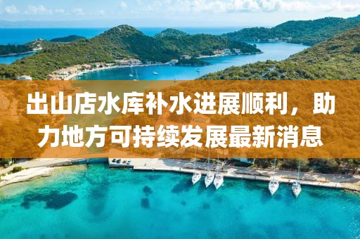 出山店水庫補(bǔ)水進(jìn)展順利，助力地方可持續(xù)發(fā)展最新消息