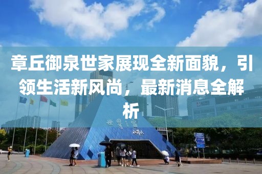 章丘御泉世家展現(xiàn)全新面貌，引領(lǐng)生活新風(fēng)尚，最新消息全解析