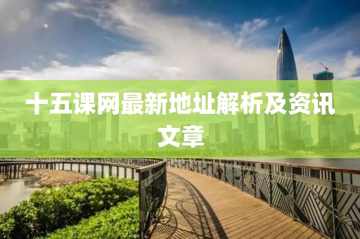 十五課網(wǎng)最新地址解析及資訊文章