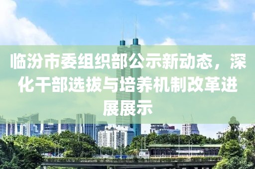 臨汾市委組織部公示新動(dòng)態(tài)，深化干部選拔與培養(yǎng)機(jī)制改革進(jìn)展展示