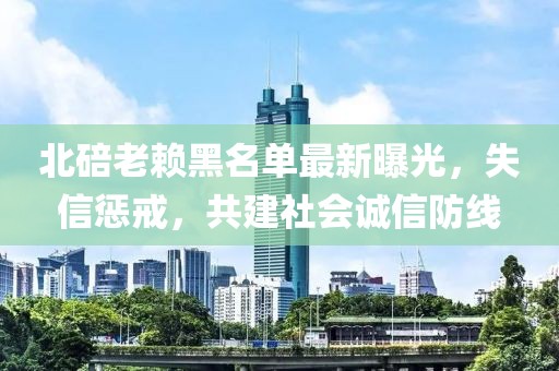 北碚老賴黑名單最新曝光，失信懲戒，共建社會(huì)誠信防線