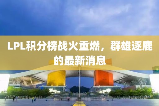 LPL積分榜戰(zhàn)火重燃，群雄逐鹿的最新消息