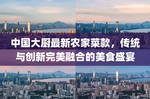 中國大廚最新農(nóng)家菜款，傳統(tǒng)與創(chuàng)新完美融合的美食盛宴