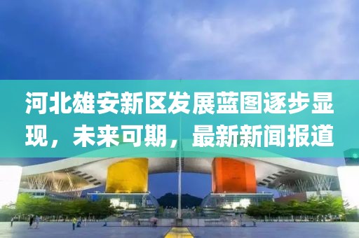 河北雄安新區(qū)發(fā)展藍(lán)圖逐步顯現(xiàn)，未來可期，最新新聞報(bào)道