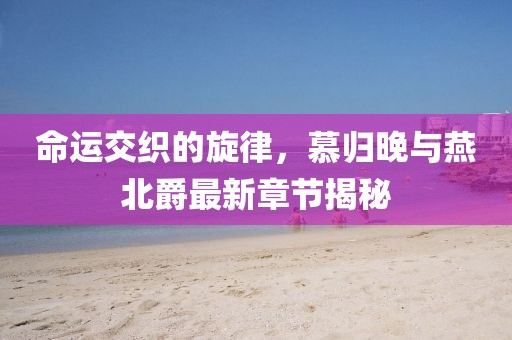 命運(yùn)交織的旋律，慕歸晚與燕北爵最新章節(jié)揭秘