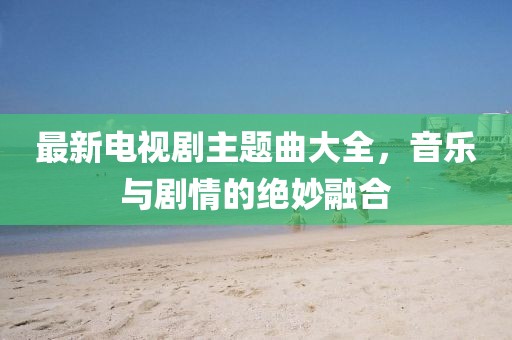 最新電視劇主題曲大全，音樂與劇情的絕妙融合