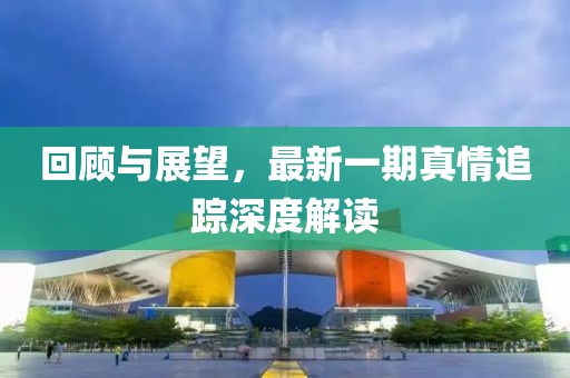 回顧與展望，最新一期真情追蹤深度解讀