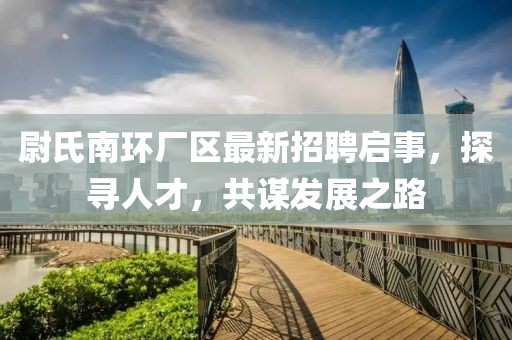 尉氏南環(huán)廠區(qū)最新招聘啟事，探尋人才，共謀發(fā)展之路