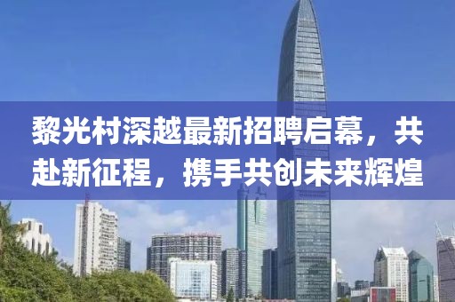 黎光村深越最新招聘啟幕，共赴新征程，攜手共創(chuàng)未來輝煌