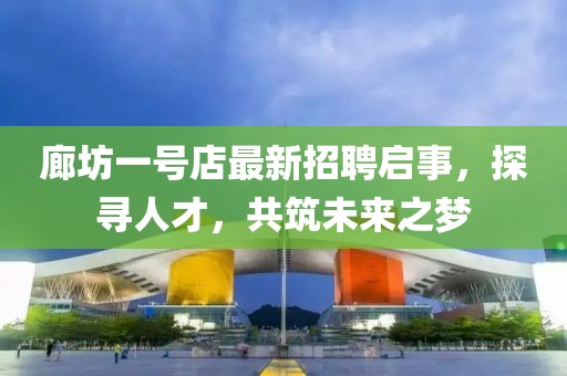 廊坊一號店最新招聘啟事，探尋人才，共筑未來之夢
