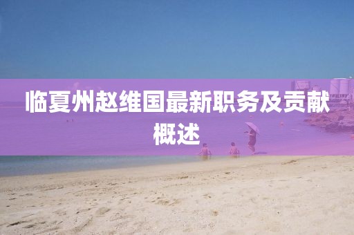 臨夏州趙維國最新職務(wù)及貢獻(xiàn)概述