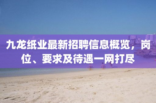 九龍紙業(yè)最新招聘信息概覽，崗位、要求及待遇一網打盡