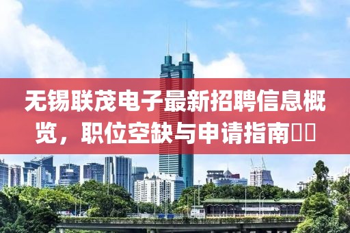 無錫聯(lián)茂電子最新招聘信息概覽，職位空缺與申請(qǐng)指南??