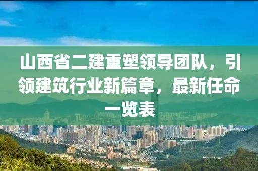 山西省二建重塑領(lǐng)導(dǎo)團(tuán)隊(duì)，引領(lǐng)建筑行業(yè)新篇章，最新任命一覽表