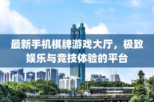 最新手機棋牌游戲大廳，極致娛樂與競技體驗的平臺