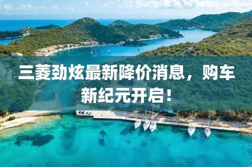 三菱勁炫最新降價(jià)消息，購車新紀(jì)元開啟！