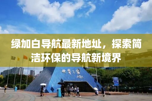 綠加白導(dǎo)航最新地址，探索簡(jiǎn)潔環(huán)保的導(dǎo)航新境界