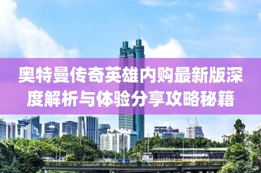 奧特曼傳奇英雄內(nèi)購最新版深度解析與體驗分享攻略秘籍