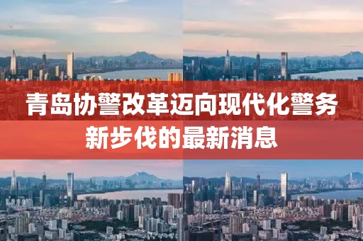 青島協(xié)警改革邁向現(xiàn)代化警務(wù)新步伐的最新消息