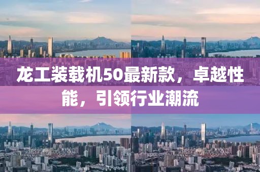 龍工裝載機50最新款，卓越性能，引領(lǐng)行業(yè)潮流