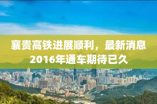 襄貴高鐵進展順利，最新消息2016年通車期待已久