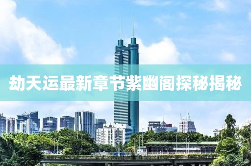 劫天運最新章節(jié)紫幽閣探秘揭秘