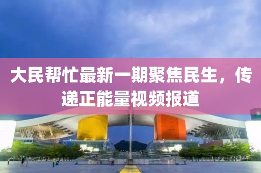 大民幫忙最新一期聚焦民生，傳遞正能量視頻報(bào)道