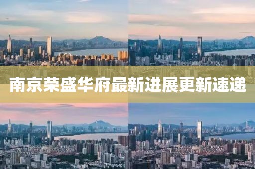 南京榮盛華府最新進(jìn)展更新速遞