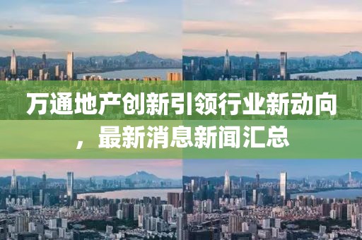 萬通地產(chǎn)創(chuàng)新引領(lǐng)行業(yè)新動向，最新消息新聞匯總