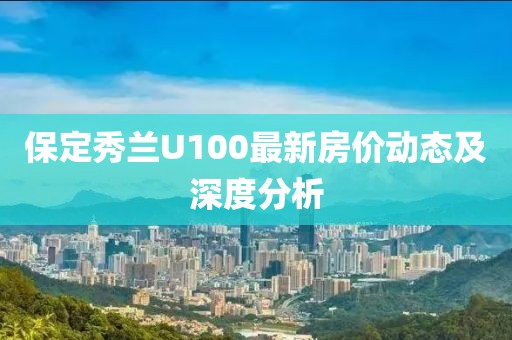 保定秀蘭U100最新房?jī)r(jià)動(dòng)態(tài)及深度分析