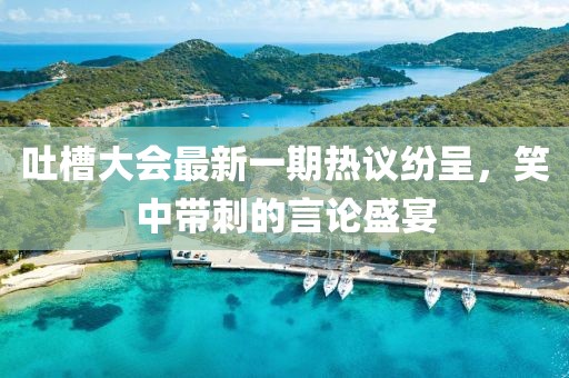 吐槽大會最新一期熱議紛呈，笑中帶刺的言論盛宴