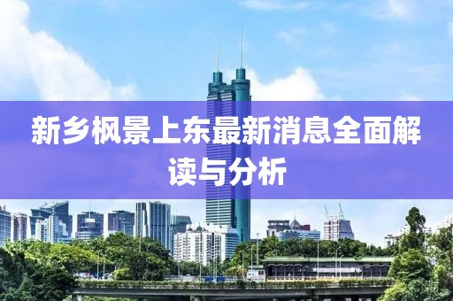 新鄉(xiāng)楓景上東最新消息全面解讀與分析