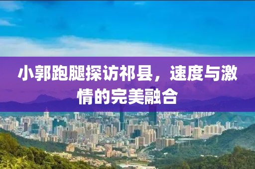 小郭跑腿探訪祁縣，速度與激情的完美融合