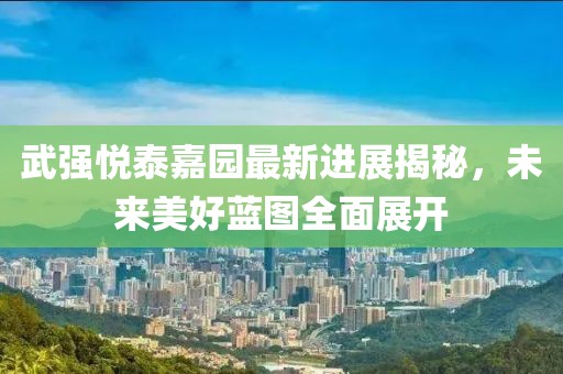 武強(qiáng)悅泰嘉園最新進(jìn)展揭秘，未來美好藍(lán)圖全面展開