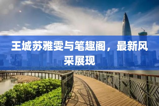 王城蘇雅雯與筆趣閣，最新風(fēng)采展現(xiàn)