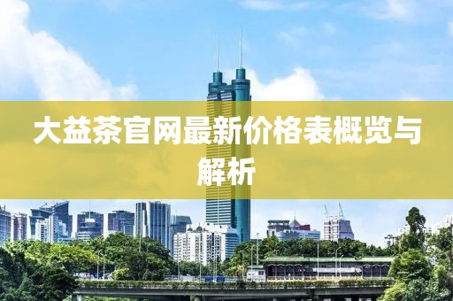 大益茶官網(wǎng)最新價格表概覽與解析