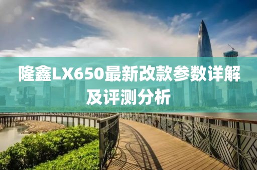 隆鑫LX650最新改款參數(shù)詳解及評(píng)測(cè)分析