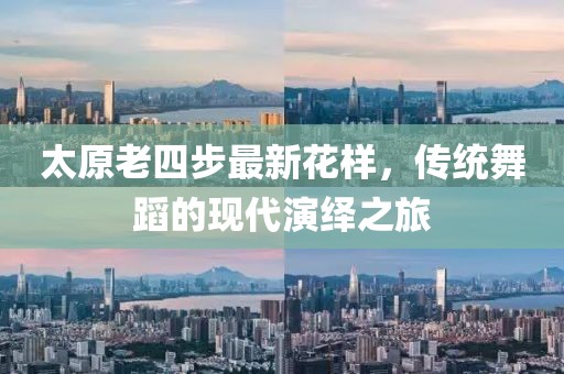 太原老四步最新花樣，傳統(tǒng)舞蹈的現(xiàn)代演繹之旅