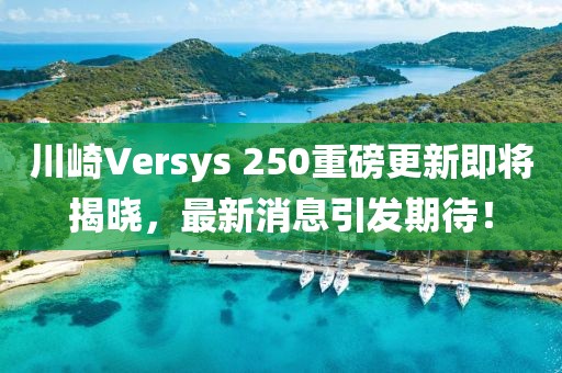 川崎Versys 250重磅更新即將揭曉，最新消息引發(fā)期待！