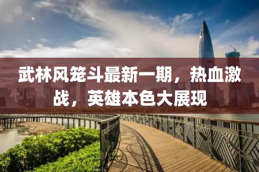 武林風(fēng)籠斗最新一期，熱血激戰(zhàn)，英雄本色大展現(xiàn)