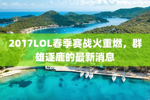 2017LOL春季賽戰(zhàn)火重燃，群雄逐鹿的最新消息