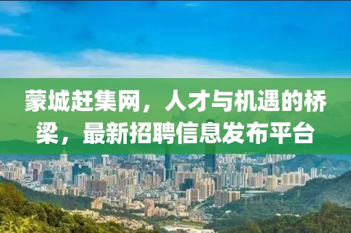 蒙城趕集網(wǎng)，人才與機遇的橋梁，最新招聘信息發(fā)布平臺