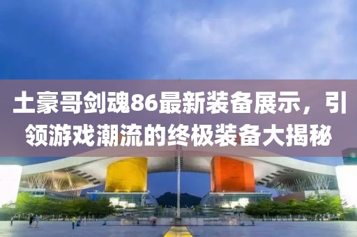 土豪哥劍魂86最新裝備展示，引領(lǐng)游戲潮流的終極裝備大揭秘