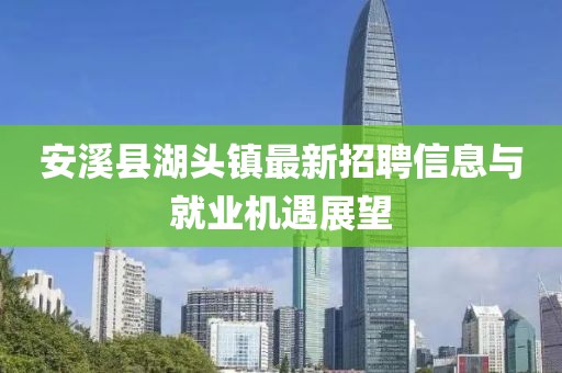 安溪縣湖頭鎮(zhèn)最新招聘信息與就業(yè)機遇展望