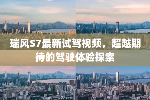 瑞風(fēng)S7最新試駕視頻，超越期待的駕駛體驗探索