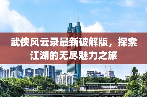 武俠風(fēng)云錄最新破解版，探索江湖的無(wú)盡魅力之旅