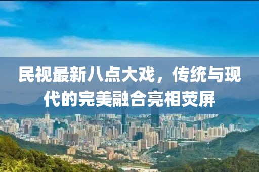 民視最新八點(diǎn)大戲，傳統(tǒng)與現(xiàn)代的完美融合亮相熒屏